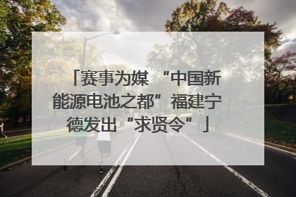 赛事为媒 “中国新能源电池之都”福建宁德发出“求贤令”